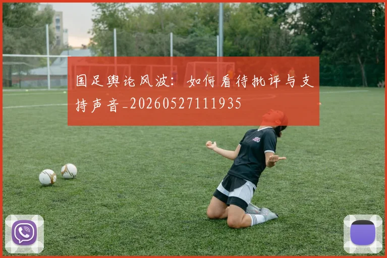 国足舆论风波:如何看待批评与支持声音_20260527111935