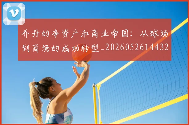乔丹的净资产和商业帝国:从球场到商场的成功转型_20260526144325
