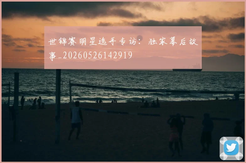世锦赛明星选手专访：独家幕后故事_20260526142919