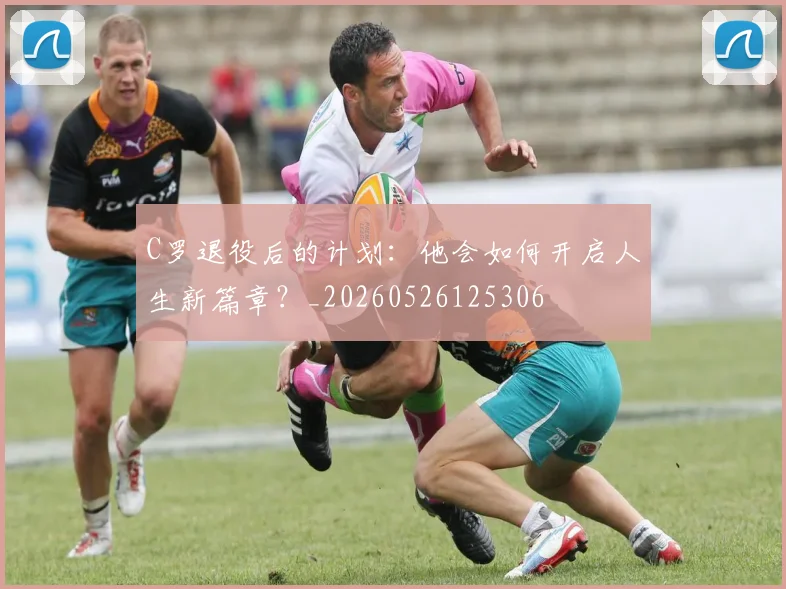 C罗退役后的计划：他会如何开启人生新篇章？_20260526125306