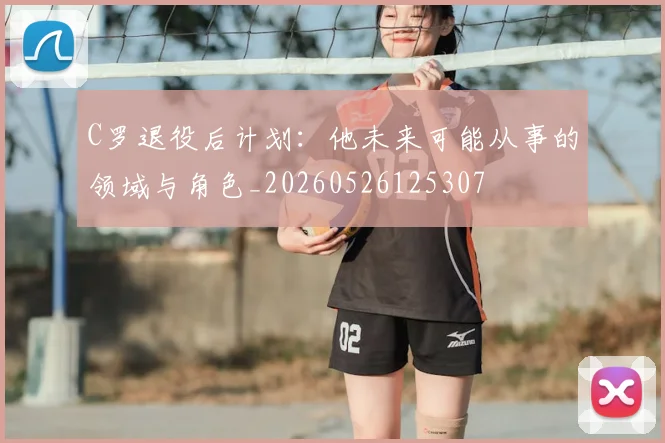 C罗退役后计划：他未来可能从事的领域与角色_20260526125307
