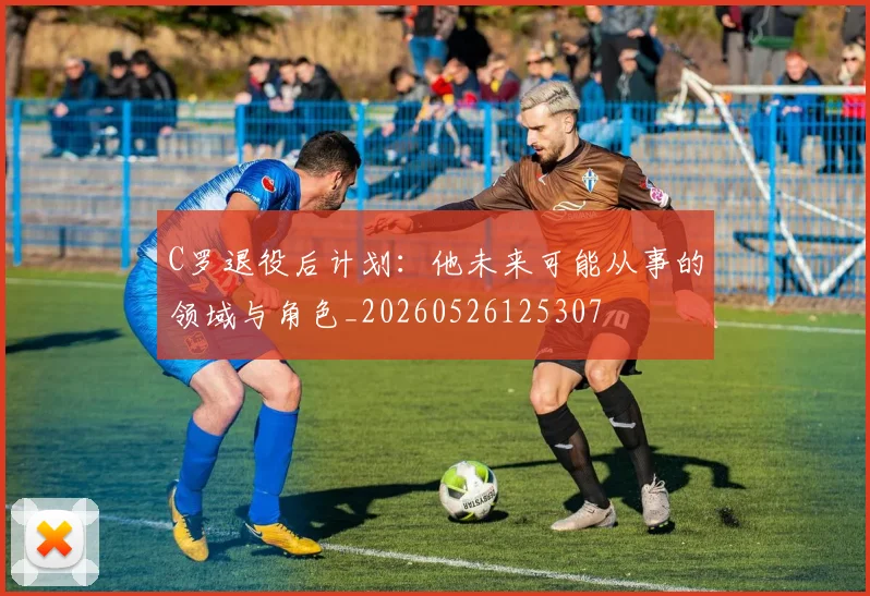 C罗退役后计划：他未来可能从事的领域与角色_20260526125307