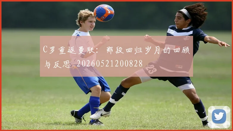 C罗重返曼联：那段回归岁月的回顾与反思_20260521200828