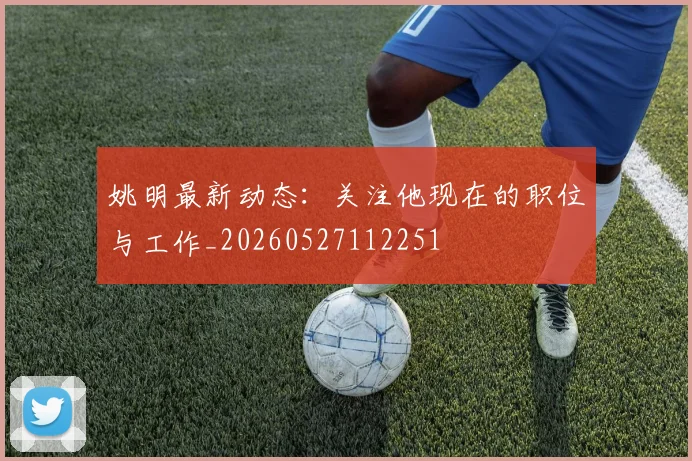 姚明最新动态：关注他现在的职位与工作_20260527112251