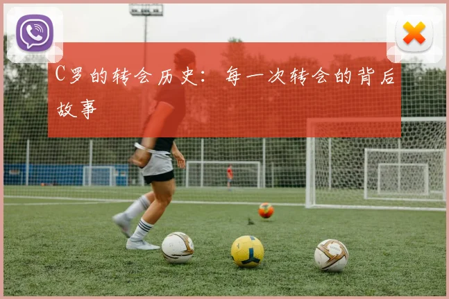 C罗的转会历史:每一次转会的背后故事
