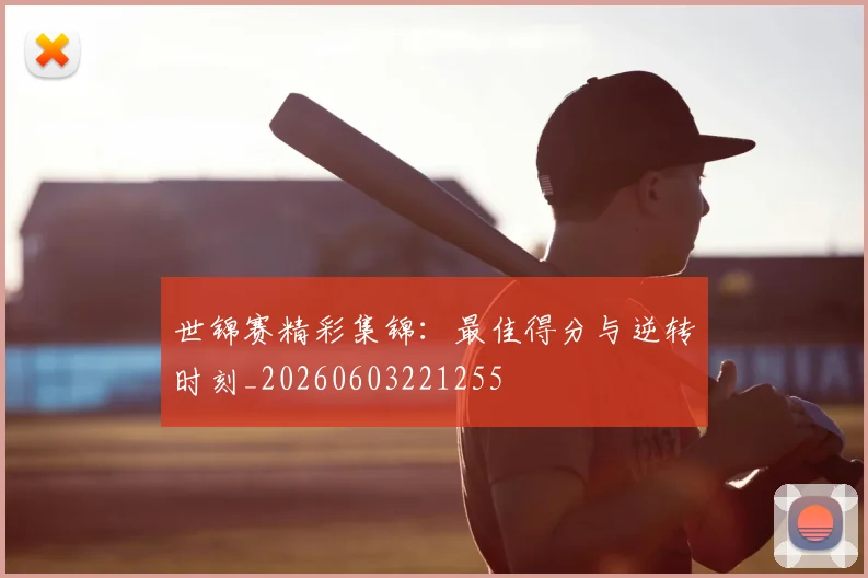 世锦赛精彩集锦：最佳得分与逆转时刻_20260603221255