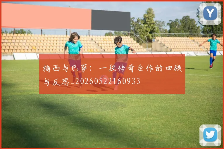 梅西与巴萨：一段传奇合作的回顾与反思_20260522160933