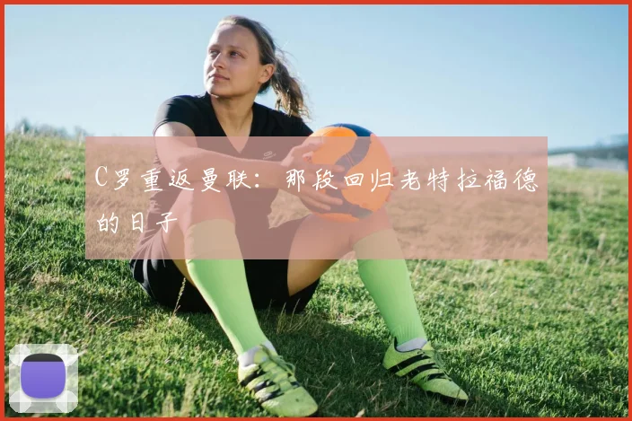 C罗重返曼联:那段回归老特拉福德的日子