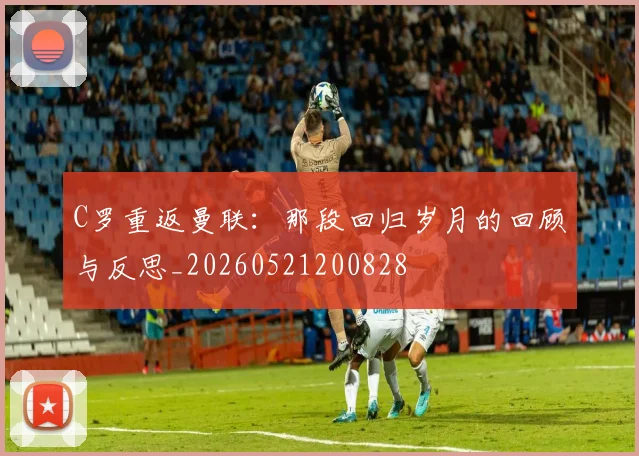 C罗重返曼联：那段回归岁月的回顾与反思_20260521200828