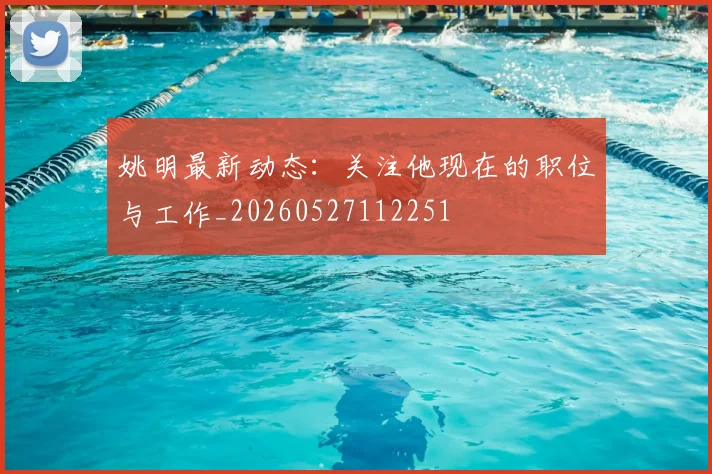 姚明最新动态：关注他现在的职位与工作_20260527112251