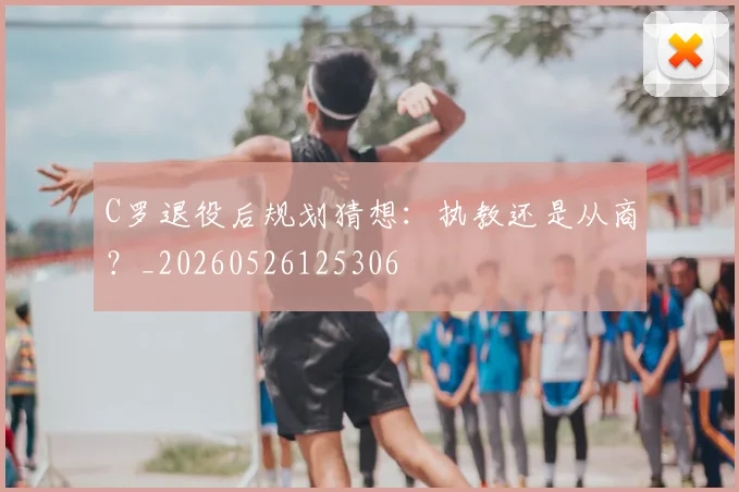 C罗退役后规划猜想：执教还是从商？_20260526125306