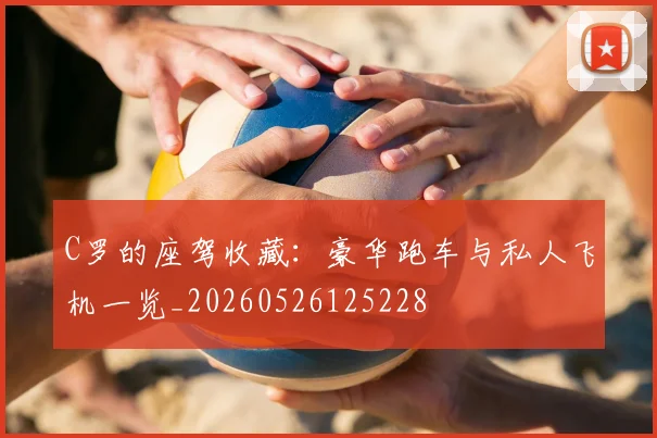 C罗的座驾收藏:豪华跑车与私人飞机一览_20260526125228