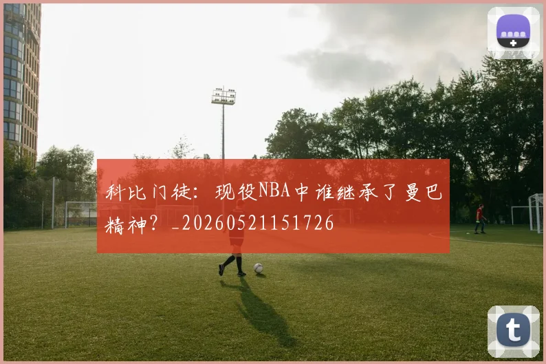 科比门徒：现役NBA中谁继承了曼巴精神？_20260521151726