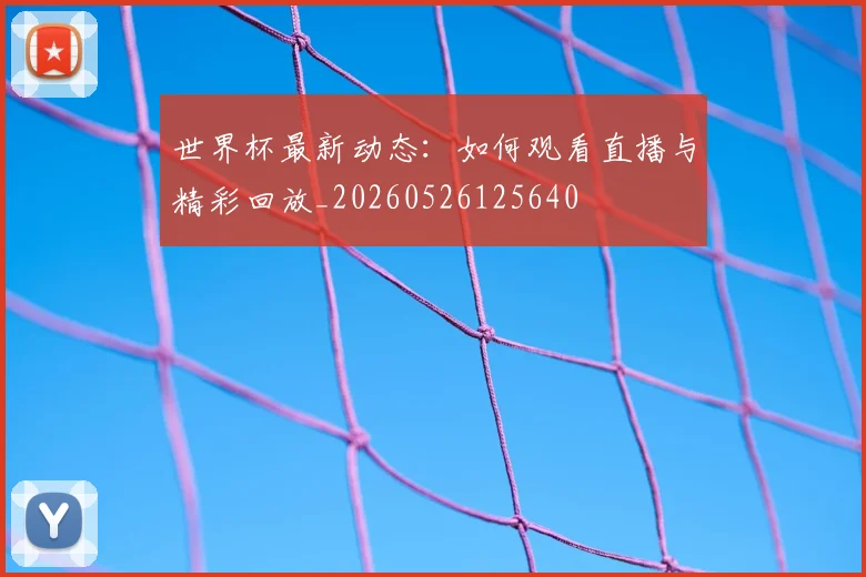 世界杯最新动态:如何观看直播与精彩回放_20260526125640